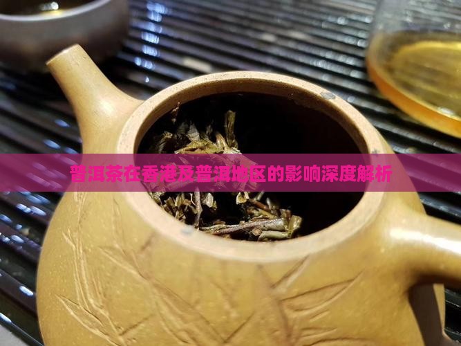普洱茶在香港及普洱地区的影响深度解析
