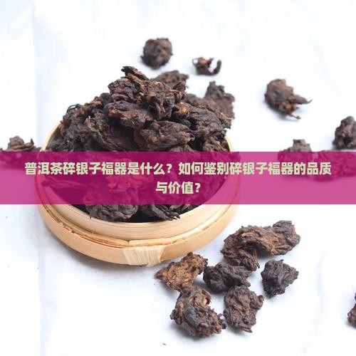 普洱茶碎银子福器是什么？如何鉴别碎银子福器的品质与价值？