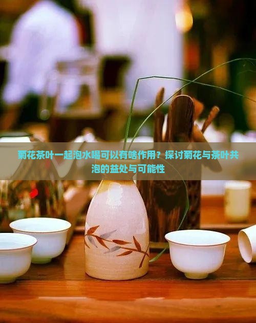 菊花茶叶一起泡水喝可以有啥作用？探讨菊花与茶叶共泡的益处与可能性