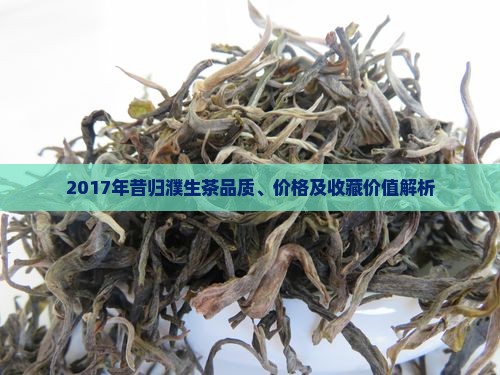 2017年昔归濮生茶品质、价格及收藏价值解析