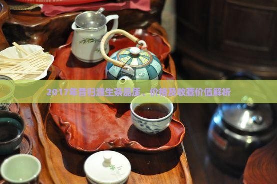 2017年昔归濮生茶品质、价格及收藏价值解析