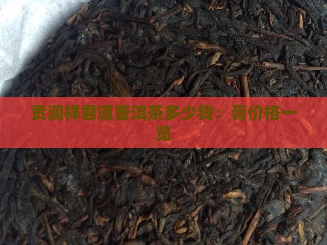 贡润祥君道普洱茶多少钱：膏价格一览