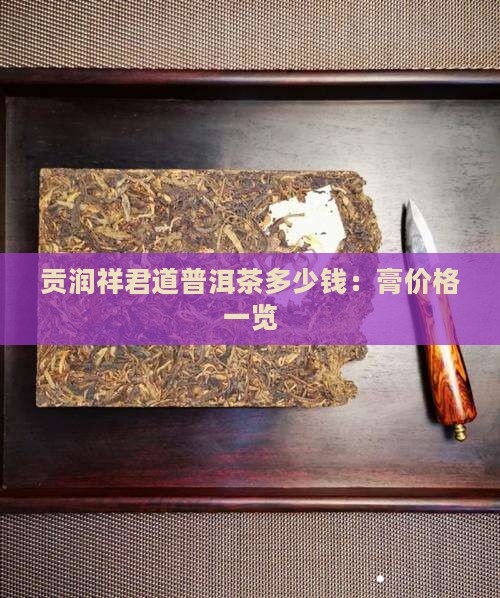 贡润祥君道普洱茶多少钱：膏价格一览