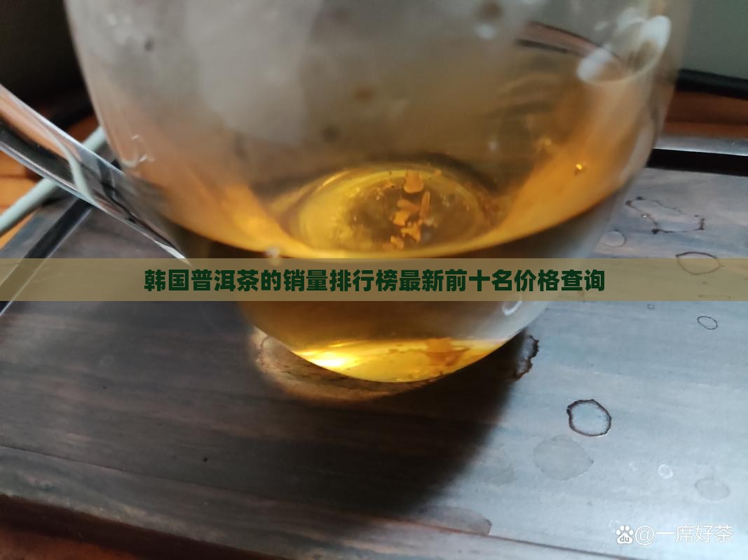 韩国普洱茶的销量排行榜最新前十名价格查询