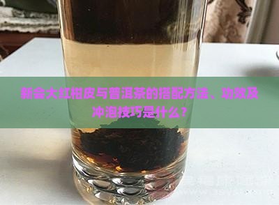 新会大红柑皮与普洱茶的搭配方法、功效及冲泡技巧是什么？
