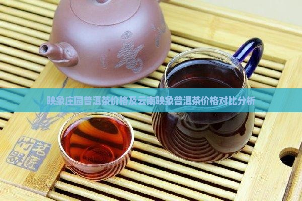 映象庄园普洱茶价格及云南映象普洱茶价格对比分析
