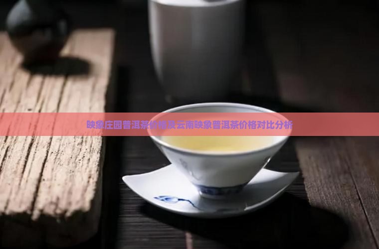 映象庄园普洱茶价格及云南映象普洱茶价格对比分析
