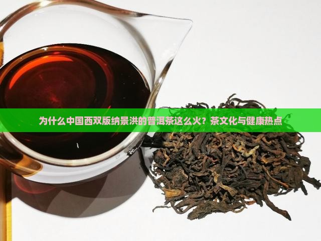 为什么中国西双版纳景洪的普洱茶这么火?茶文化与健康热点 为什么中国西双版纳景洪的普洱茶这么火?茶文化与健康热点
