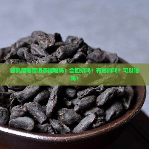 哺乳期喝普洱茶能喝吗？会回奶吗？有影响吗？可以喝吗？