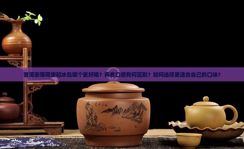 普洱茶薄荷唐和冰岛哪个更好喝？两者口感有何区别？如何选择更适合自己的口味？