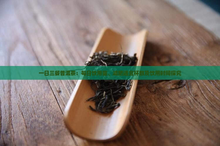 一日三餐普洱茶：每日饮用量、减肥适宜杯数及饮用时间探究