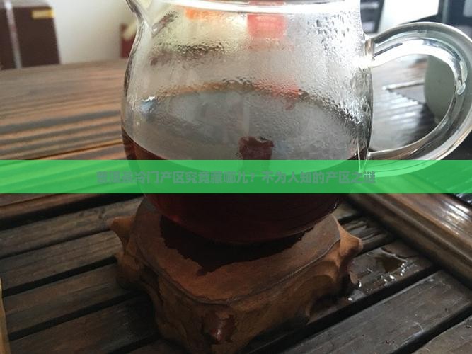 普洱茶冷门产区究竟藏哪儿？不为人知的产区之谜