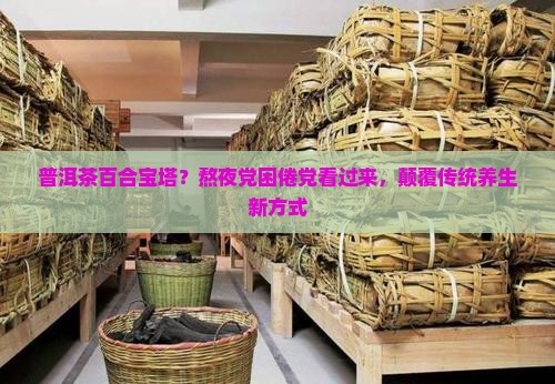 普洱茶百合宝塔？熬夜党困倦党看过来，颠覆传统养生新方式