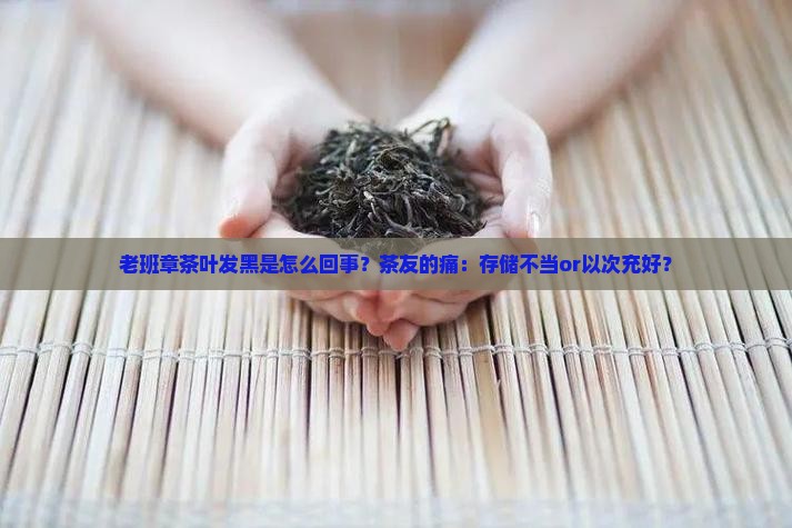 老班章茶叶发黑是怎么回事？茶友的痛：存储不当or以次充好？