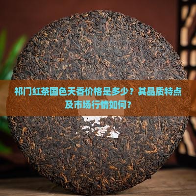 祁门红茶国色天香价格是多少？其品质特点及市场行情如何？