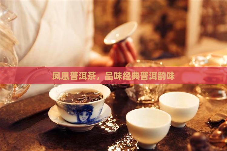 凤凰普洱茶，品味经典普洱韵味