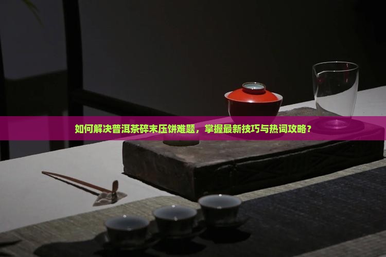 如何解决普洱茶碎末压饼难题，掌握最新技巧与热词攻略？
