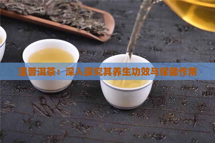 湿普洱茶：深入探究其养生功效与保健作用