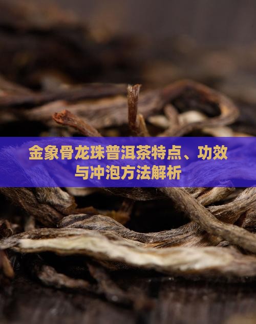 金象骨龙珠普洱茶特点、功效与冲泡方法解析 金象骨龙珠普洱茶特点、功效与冲泡方法解析