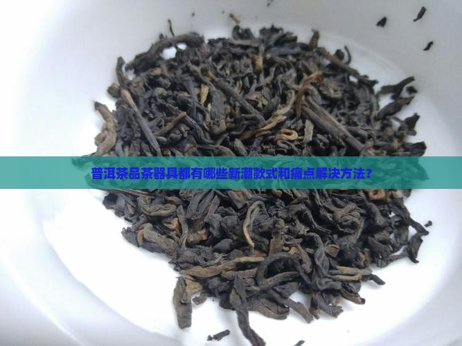 普洱茶品茶器具都有哪些新潮款式和痛点解决方法？