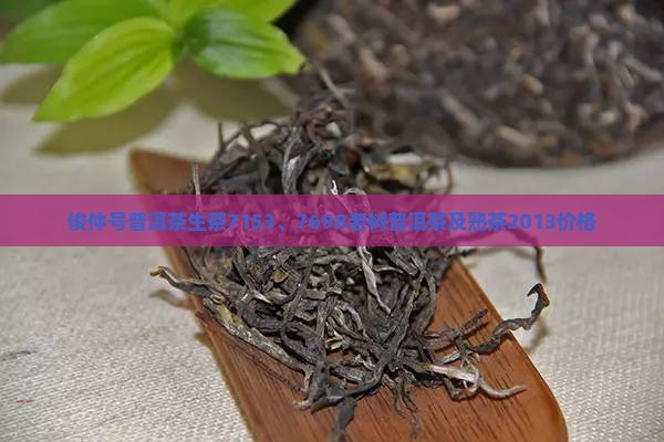 俊仲号普洱茶生茶7153、7698老树普洱茶及熟茶2013价格