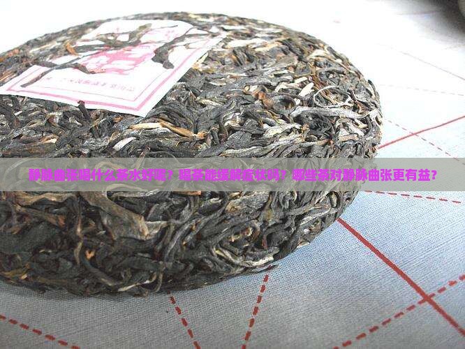 静脉曲张喝什么茶水好呢？喝茶能缓解症状吗？哪些茶对静脉曲张更有益？