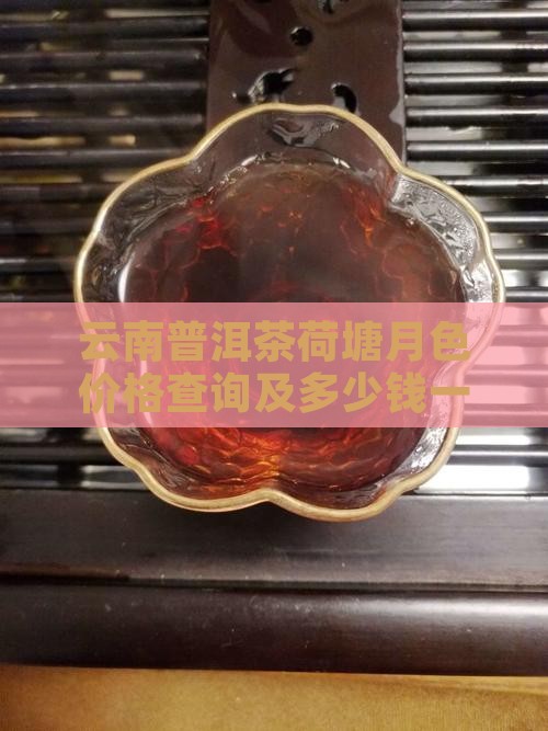 云南普洱茶荷塘月色价格查询及多少钱一斤