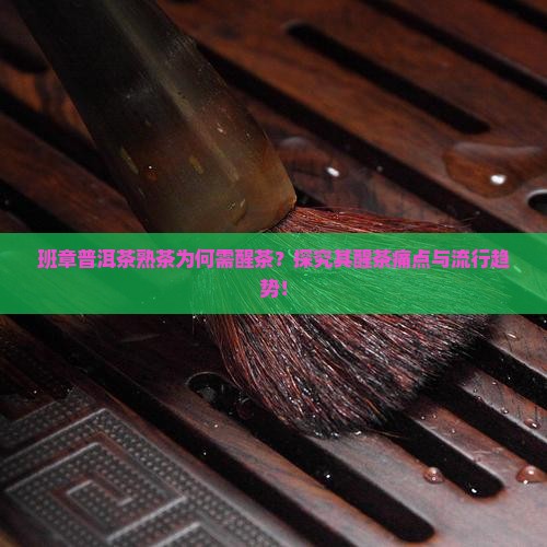 班章普洱茶熟茶为何需醒茶？探究其醒茶痛点与流行趋势！