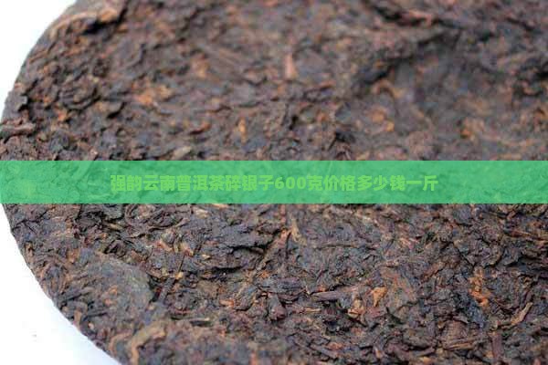 强韵云南普洱茶碎银子600克价格多少钱一斤