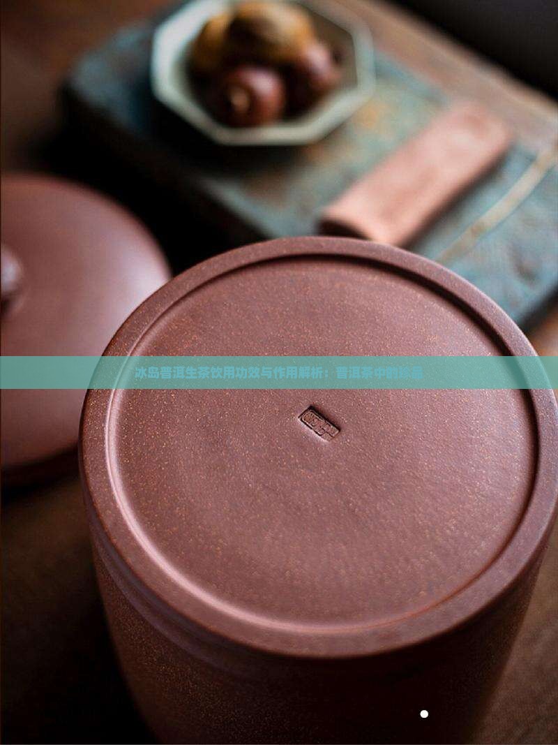 冰岛普洱生茶饮用功效与作用解析:普洱茶中的珍品 冰岛普洱生茶饮用功效与作用解析:普洱茶中的珍品