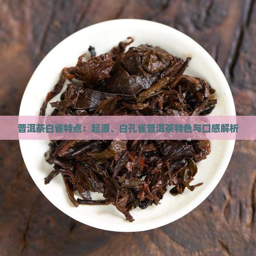 普洱茶白雀特点：起源、白孔雀普洱茶特色与口感解析