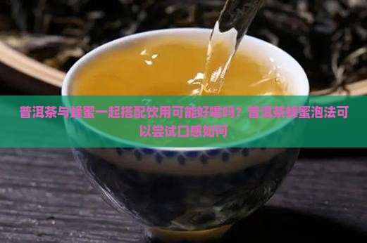 普洱茶与蜂蜜一起搭配饮用可能好喝吗？普洱茶蜂蜜泡法可以尝试口感如何