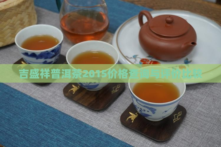 吉盛祥普洱茶2015价格查询与评价比较