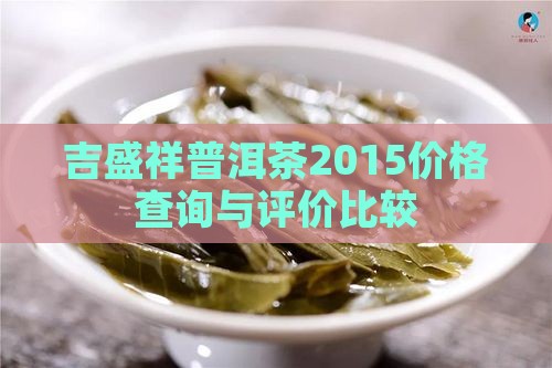吉盛祥普洱茶2015价格查询与评价比较