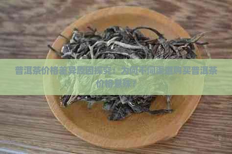 普洱茶价格差异原因探究：为何不同渠道购买普洱茶价格悬殊？