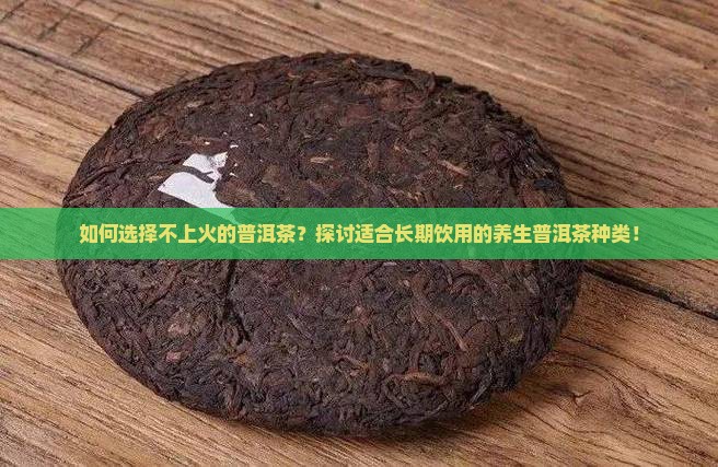 如何选择不上火的普洱茶？探讨适合长期饮用的养生普洱茶种类！