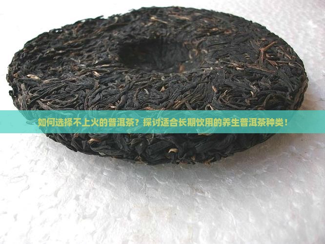 如何选择不上火的普洱茶？探讨适合长期饮用的养生普洱茶种类！