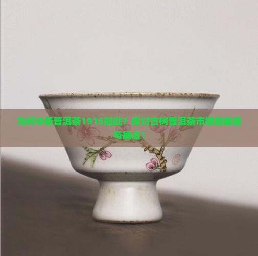为何中茶普洱茶1915如此？探讨古树普洱茶市场的秘密与痛点！