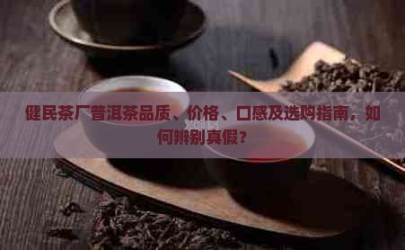 健民茶厂普洱茶品质、价格、口感及选购指南，如何辨别真假？