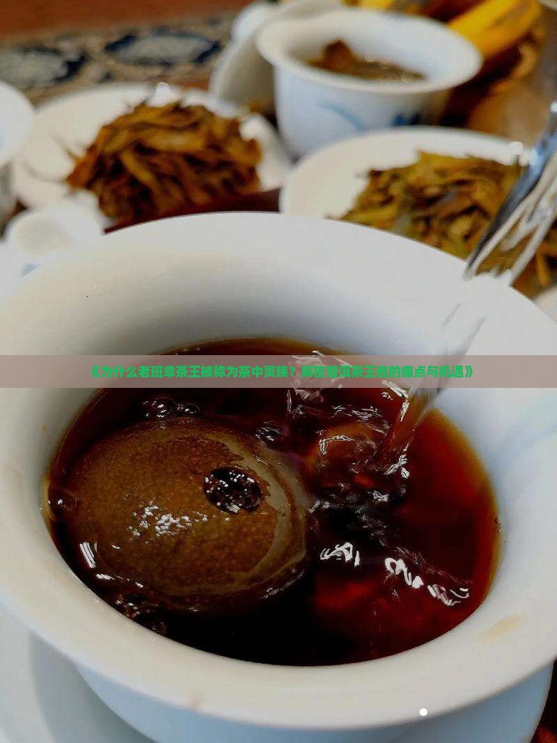 《为什么老班章茶王被称为茶中贵族？解密普洱茶王者的痛点与机遇》