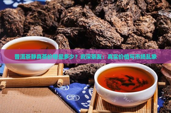 普洱茶静真茶价格是多少？资深茶友：真实价值与市场乱象
