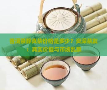 普洱茶静真茶价格是多少？资深茶友：真实价值与市场乱象