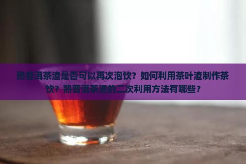 熟普洱茶渣是否可以再次泡饮？如何利用茶叶渣制作茶饮？熟普洱茶渣的二次利用方法有哪些？