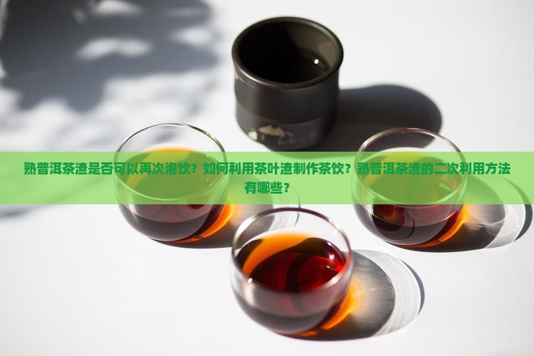 熟普洱茶渣是否可以再次泡饮？如何利用茶叶渣制作茶饮？熟普洱茶渣的二次利用方法有哪些？