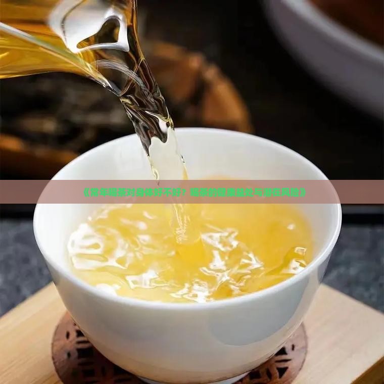 《常年喝茶对身体好不好？喝茶的健康益处与潜在风险》