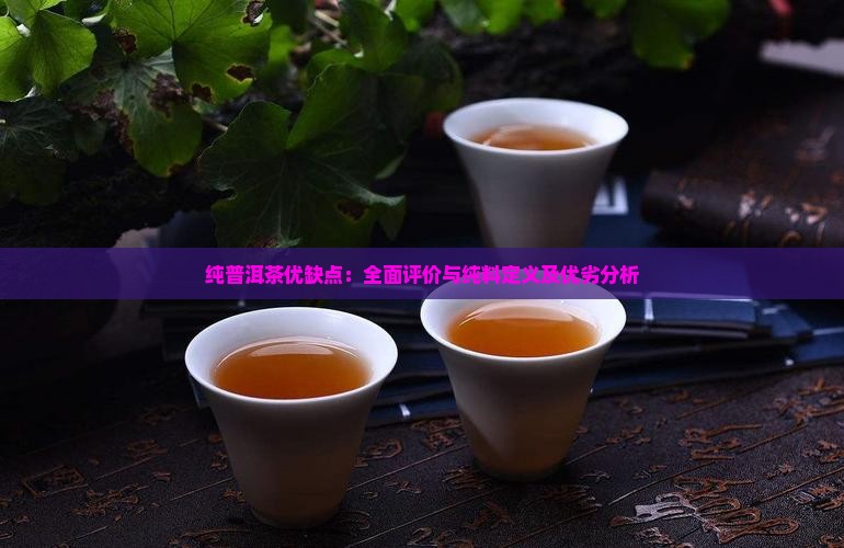 纯普洱茶优缺点：全面评价与纯料定义及优劣分析