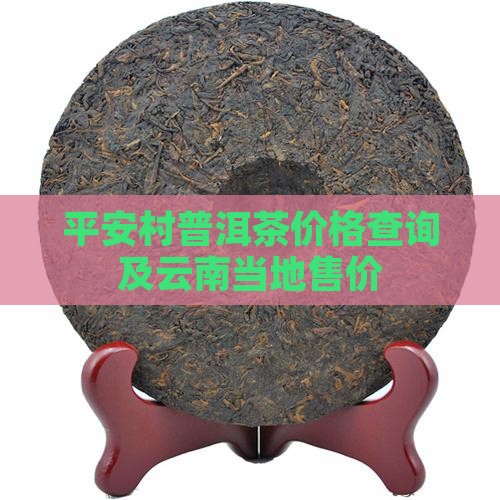 平安村普洱茶价格查询及云南当地售价
