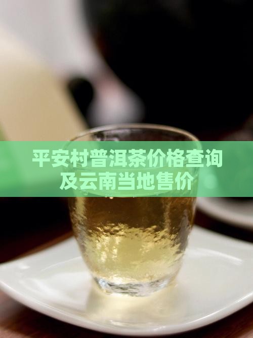 平安村普洱茶价格查询及云南当地售价