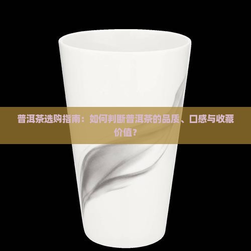 普洱茶选购指南：如何判断普洱茶的品质、口感与收藏价值？