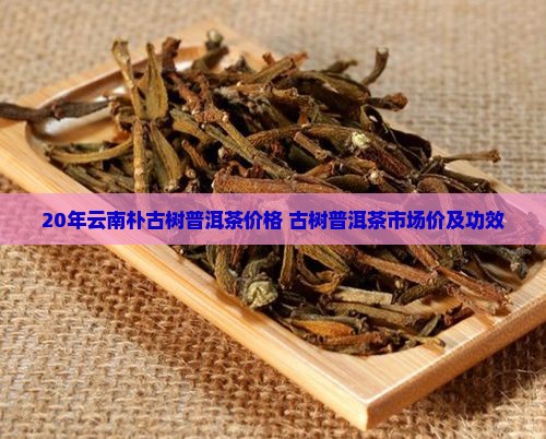 20年云南朴古树普洱茶价格 古树普洱茶市场价及功效